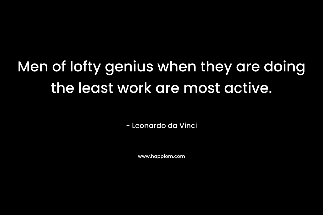 Men of lofty genius when they are doing the least work are most active.