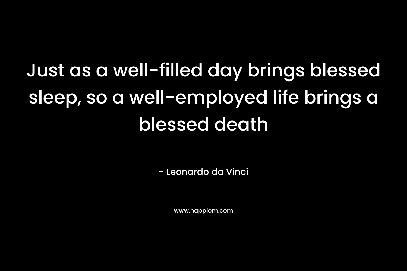 Just as a well-filled day brings blessed sleep, so a well-employed life brings a blessed death