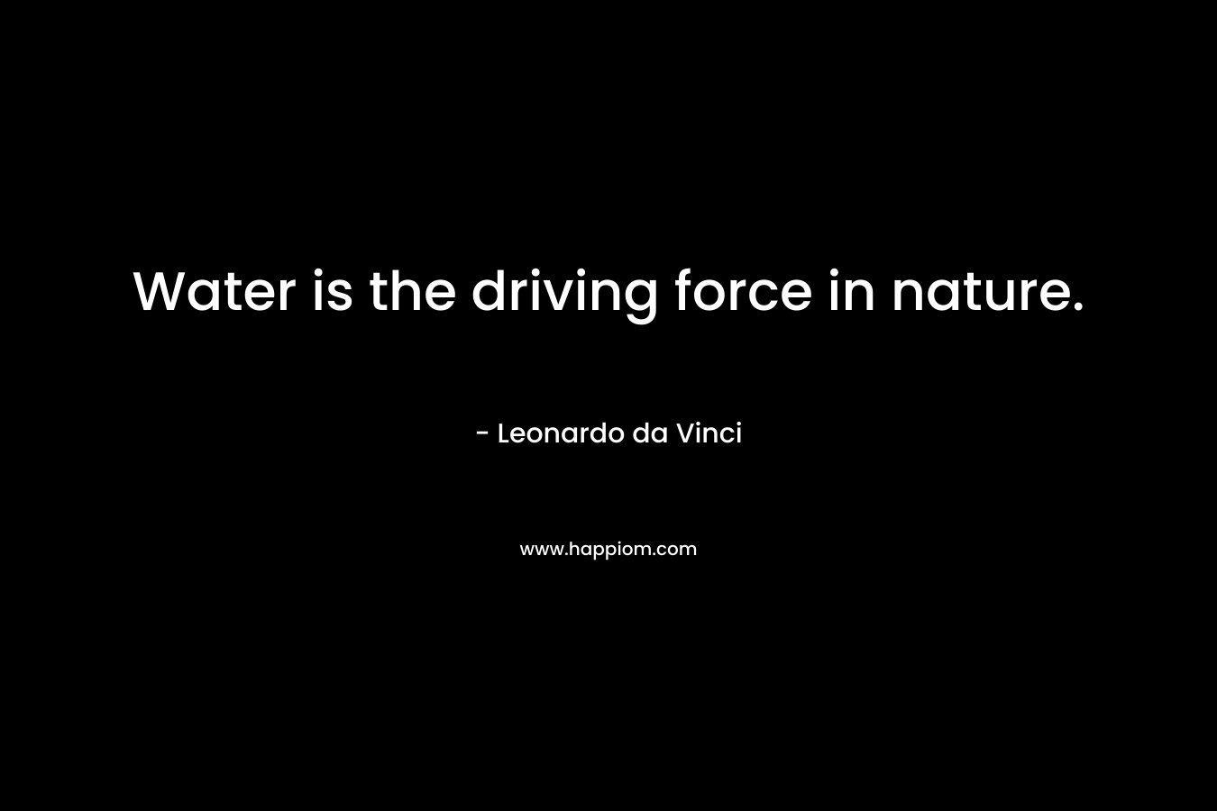 Water is the driving force in nature.