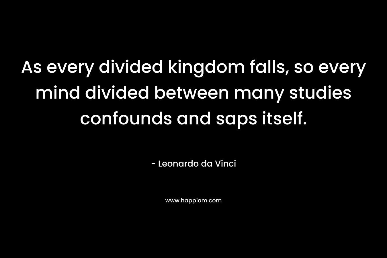 As every divided kingdom falls, so every mind divided between many studies confounds and saps itself.