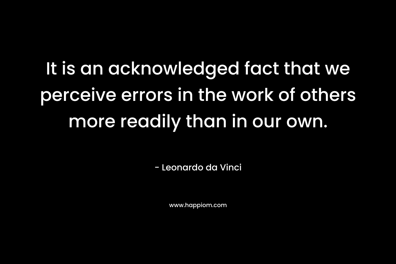 It is an acknowledged fact that we perceive errors in the work of others more readily than in our own.