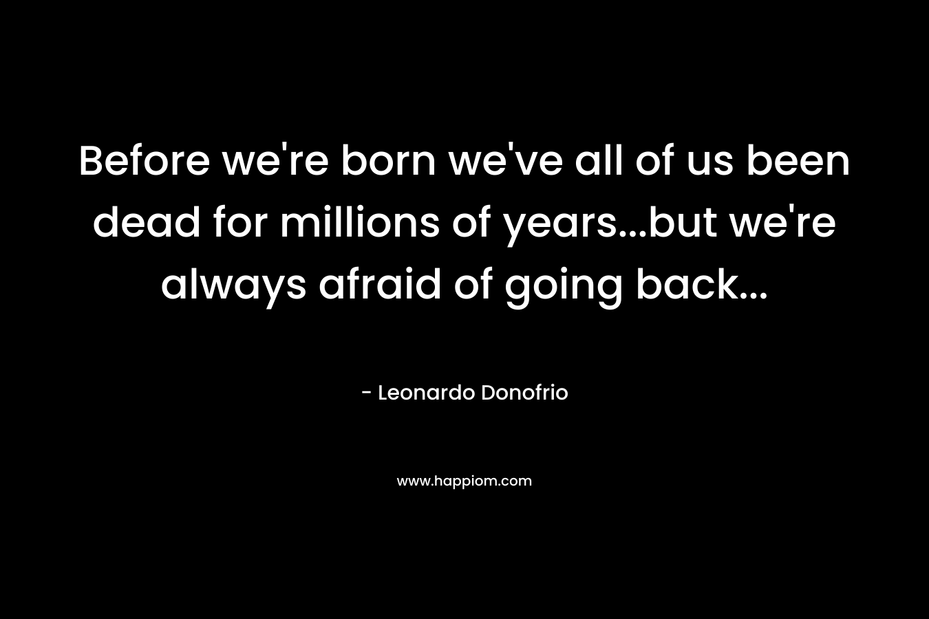 Before we're born we've all of us been dead for millions of years...but we're always afraid of going back...