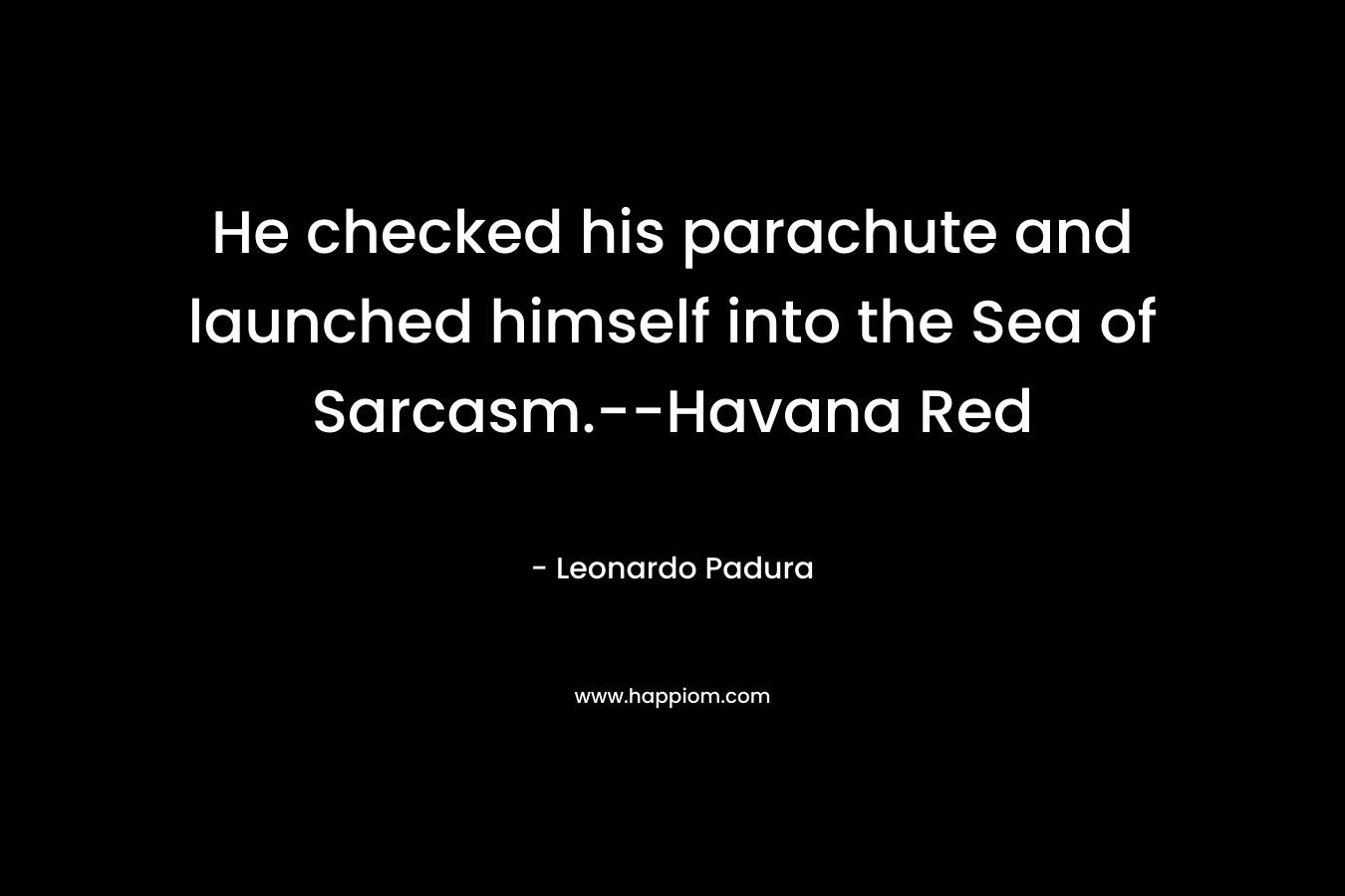 He checked his parachute and launched himself into the Sea of Sarcasm.--Havana Red