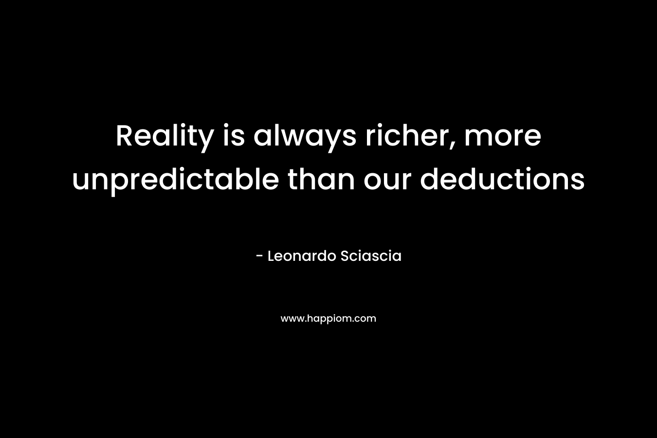 Reality is always richer, more unpredictable than our deductions
