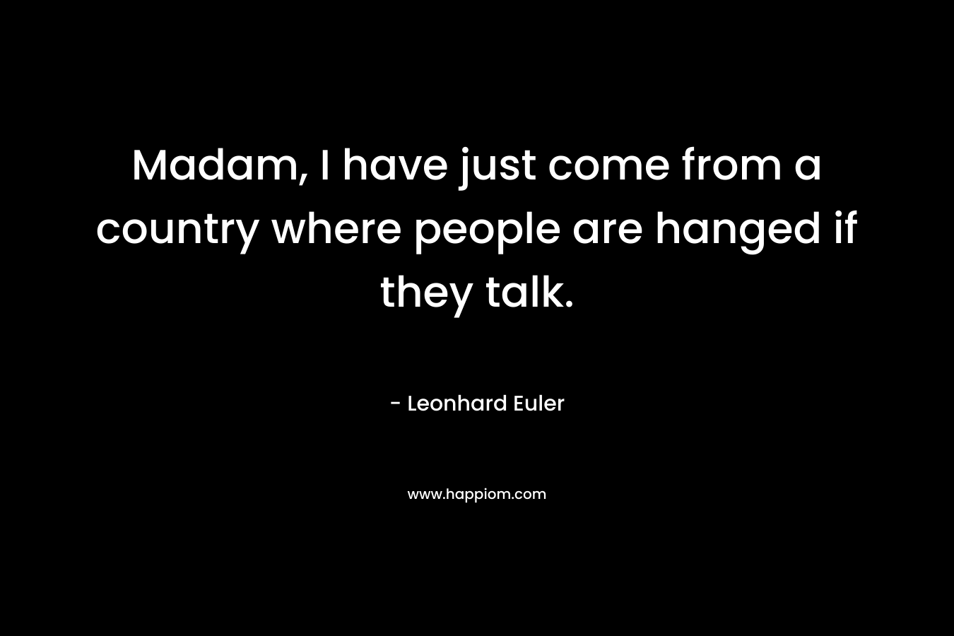 Madam, I have just come from a country where people are hanged if they talk. – Leonhard Euler
