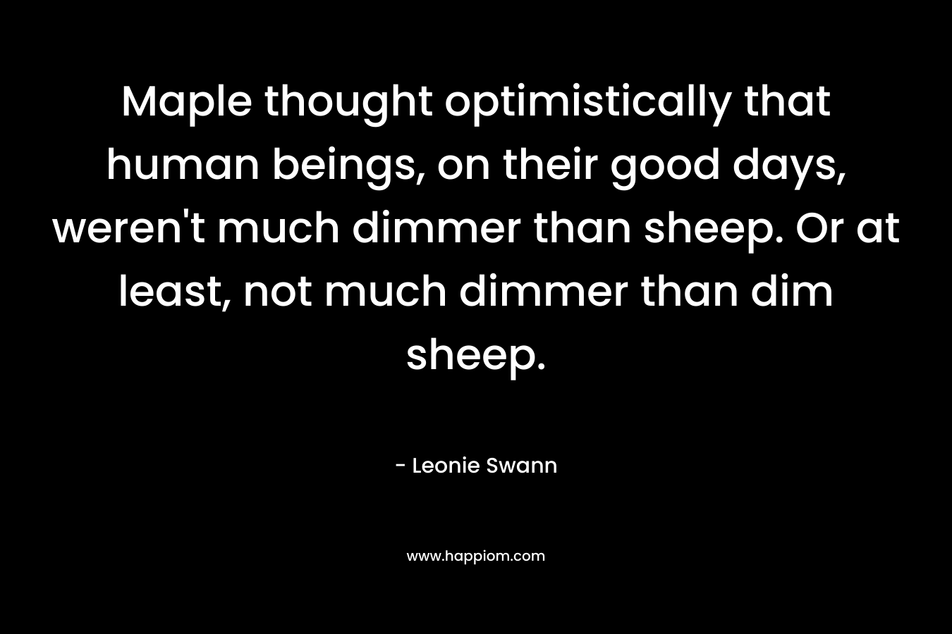 Maple thought optimistically that human beings, on their good days, weren’t much dimmer than sheep. Or at least, not much dimmer than dim sheep. – Leonie Swann