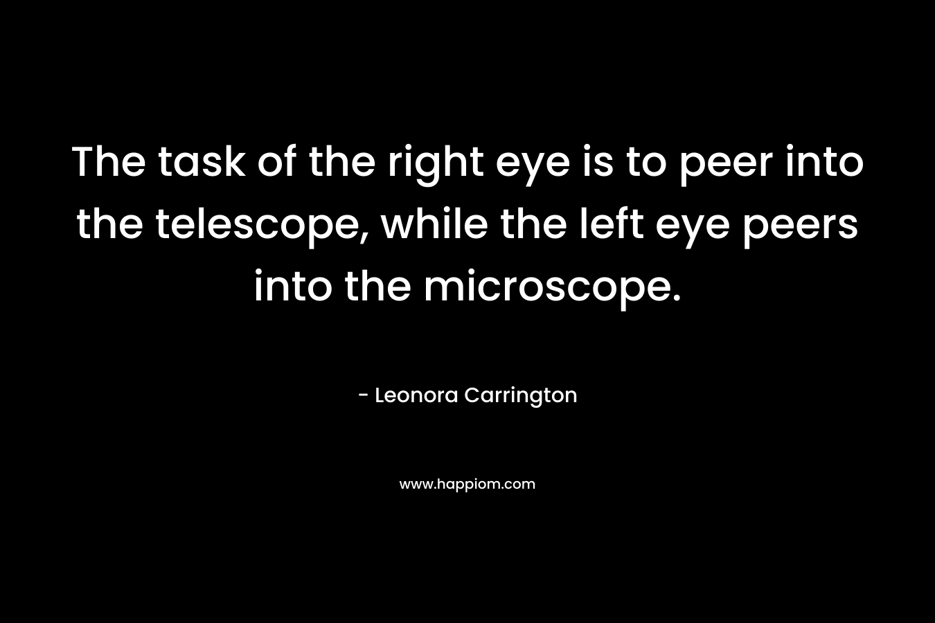 The task of the right eye is to peer into the telescope, while the left eye peers into the microscope. – Leonora Carrington