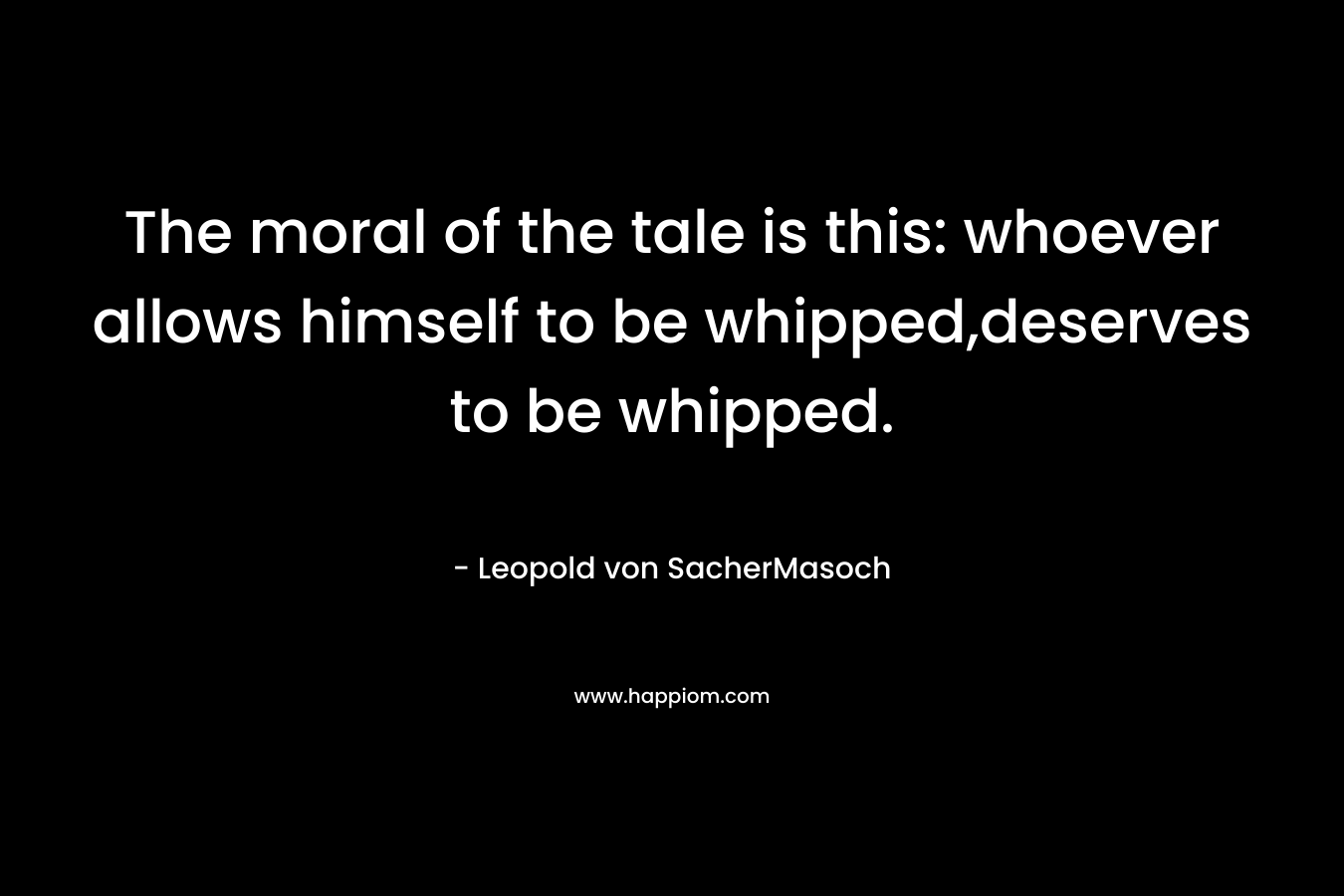The moral of the tale is this: whoever allows himself to be whipped,deserves to be whipped. – Leopold von SacherMasoch