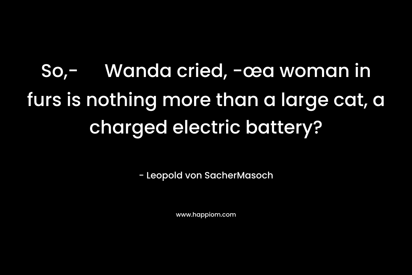 So,- Wanda cried, -œa woman in furs is nothing more than a large cat, a charged electric battery?