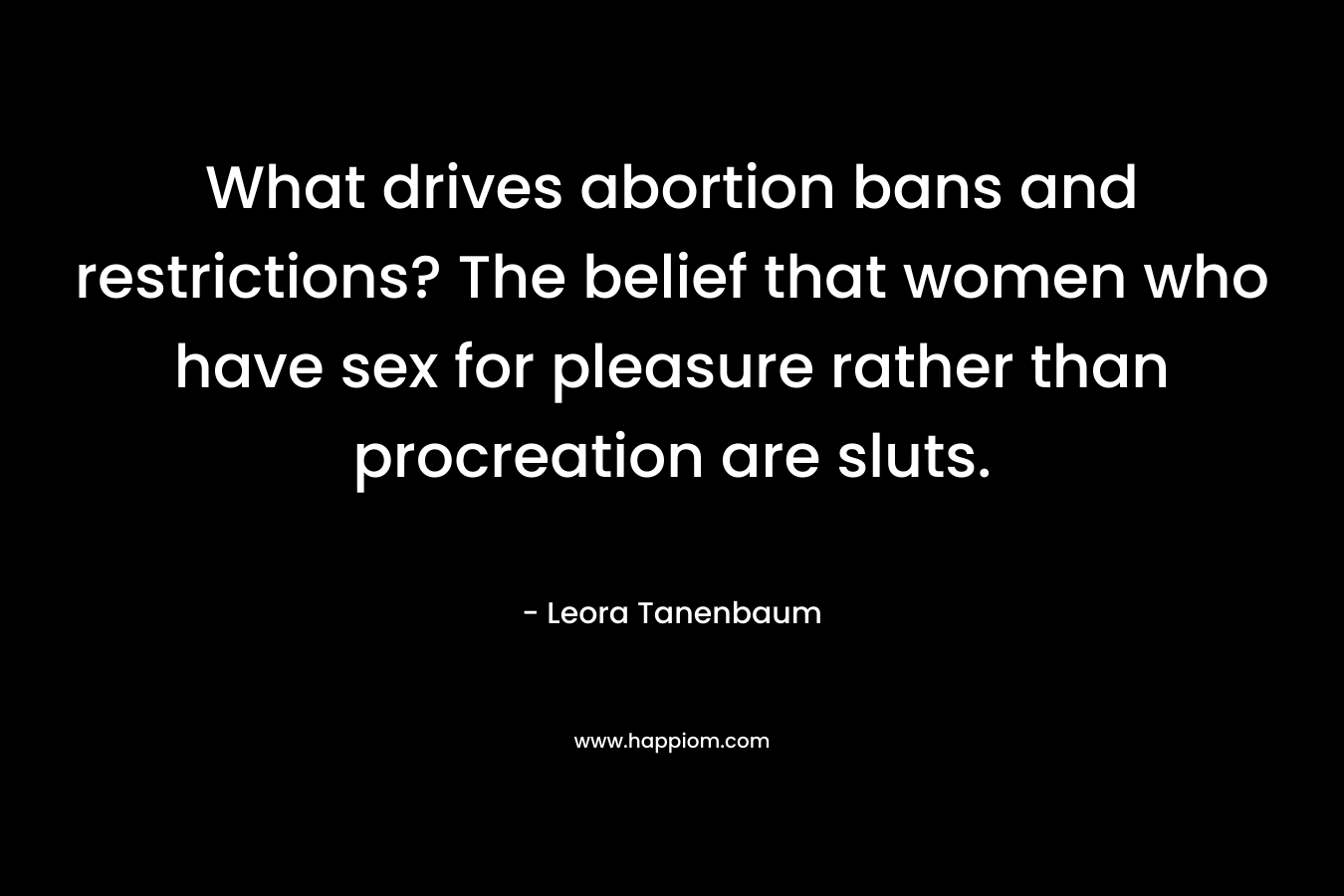 What drives abortion bans and restrictions? The belief that women who have sex for pleasure rather than procreation are sluts. – Leora Tanenbaum