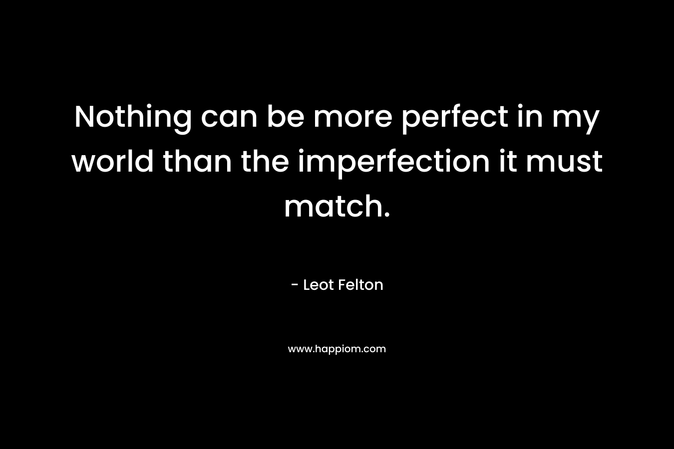 Nothing can be more perfect in my world than the imperfection it must match.