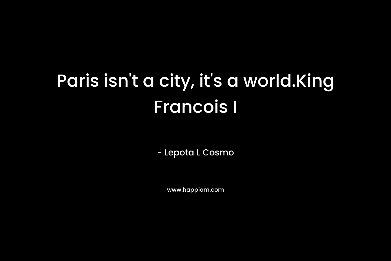 Paris isn't a city, it's a world.King Francois I