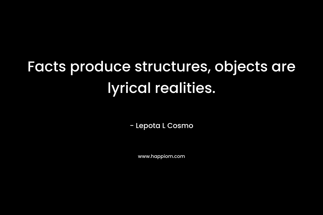 Facts produce structures, objects are lyrical realities. – Lepota L Cosmo