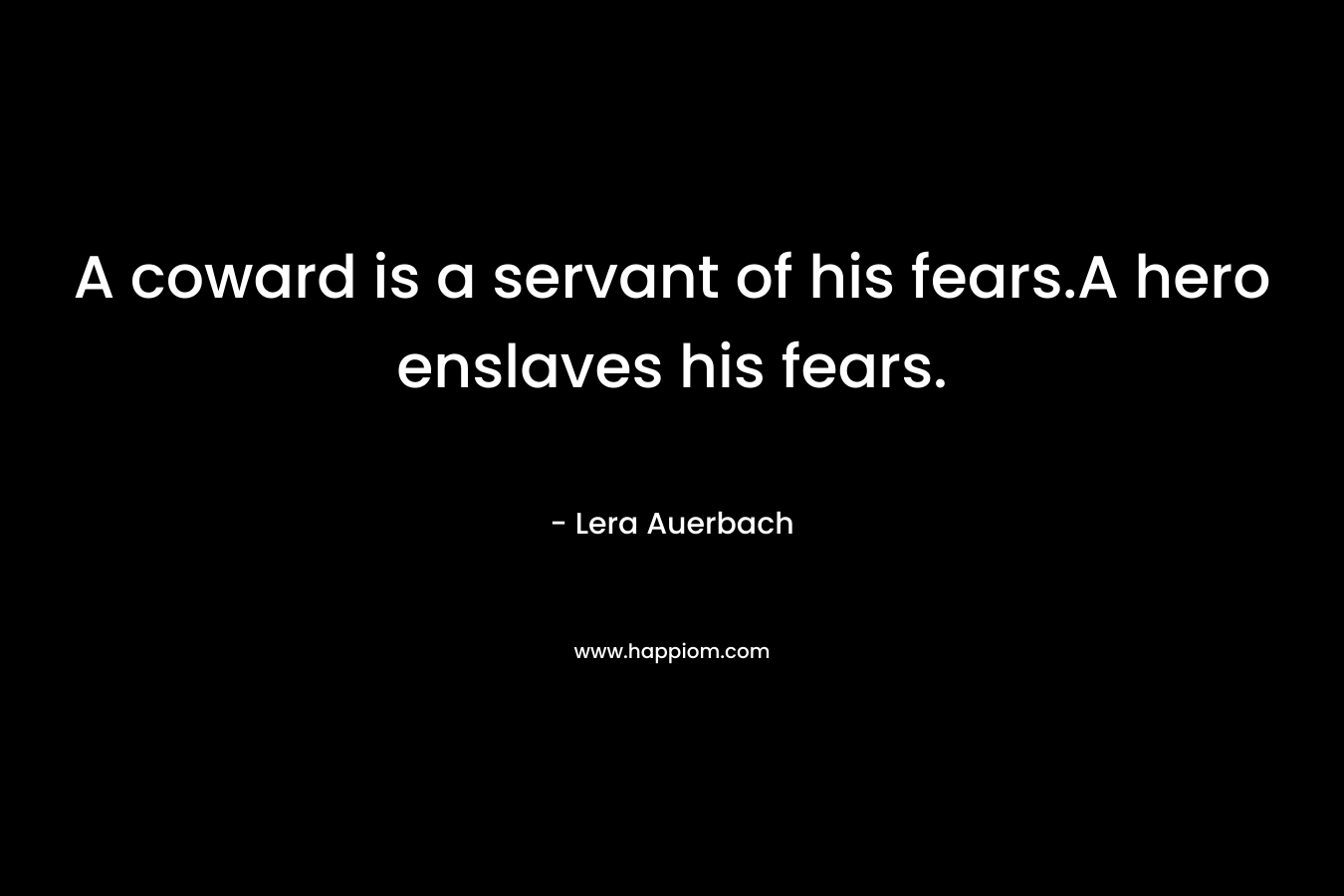 A coward is a servant of his fears.A hero enslaves his fears. – Lera Auerbach