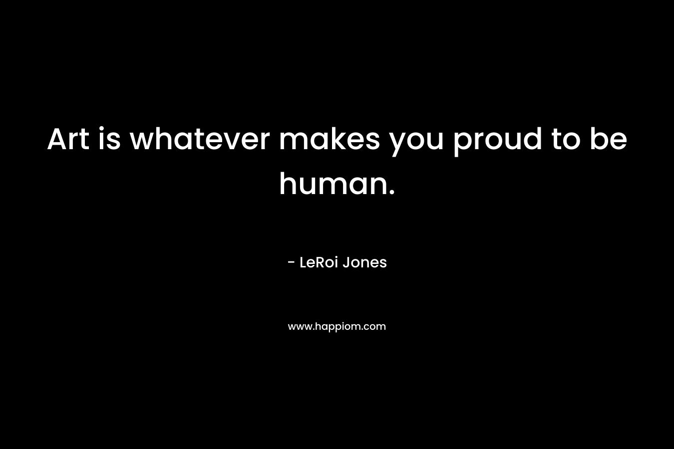 Art is whatever makes you proud to be human.