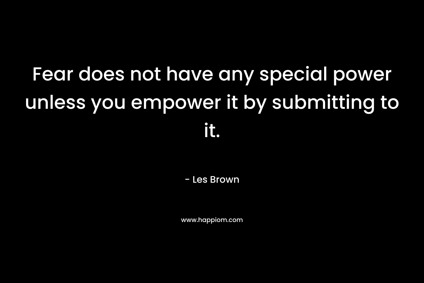 Fear does not have any special power unless you empower it by submitting to it.