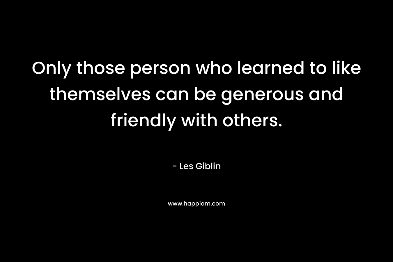 Only those person who learned to like themselves can be generous and friendly with others.