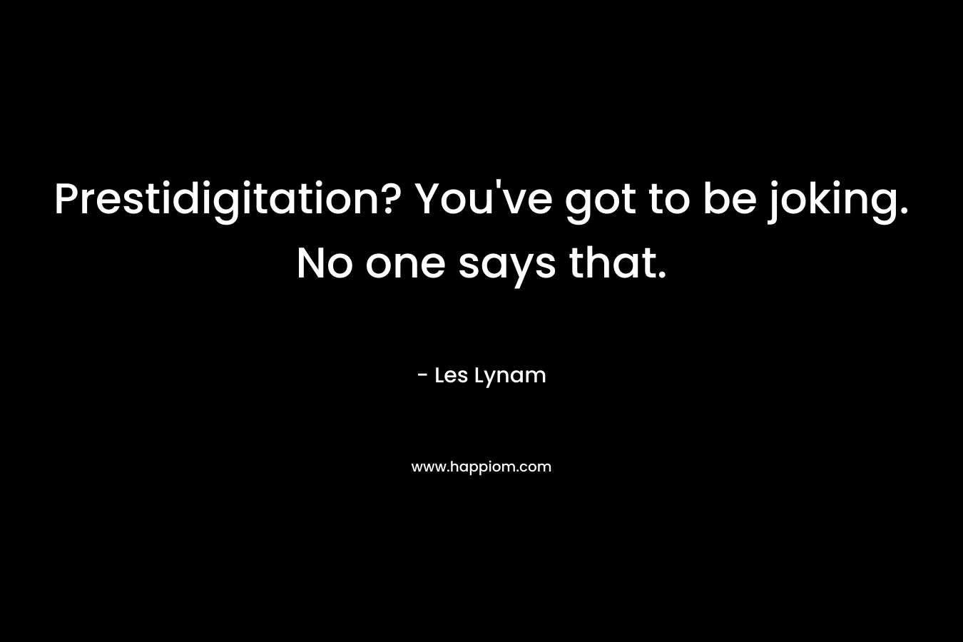 Prestidigitation? You’ve got to be joking. No one says that. – Les Lynam
