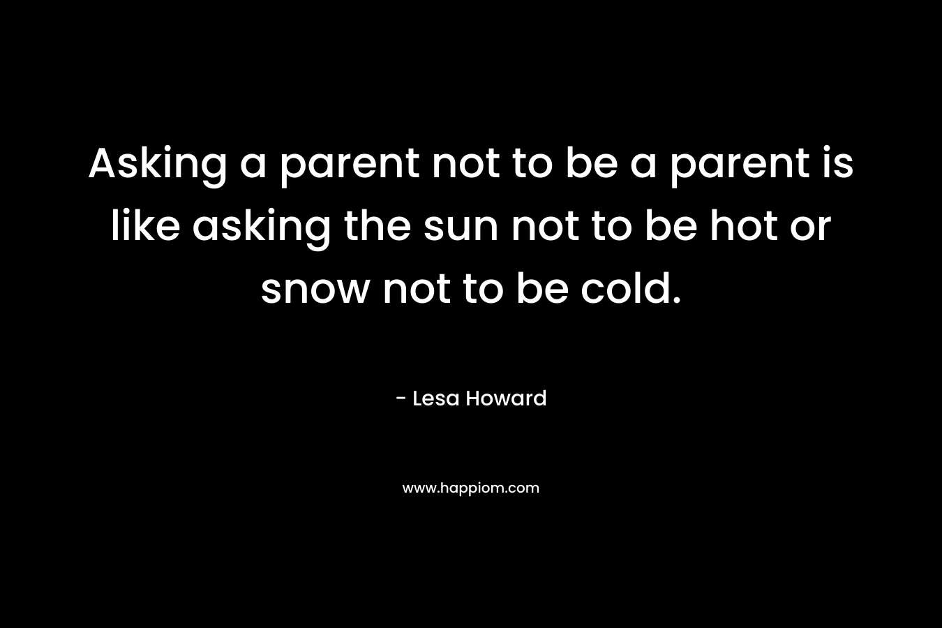 Asking a parent not to be a parent is like asking the sun not to be hot or snow not to be cold.