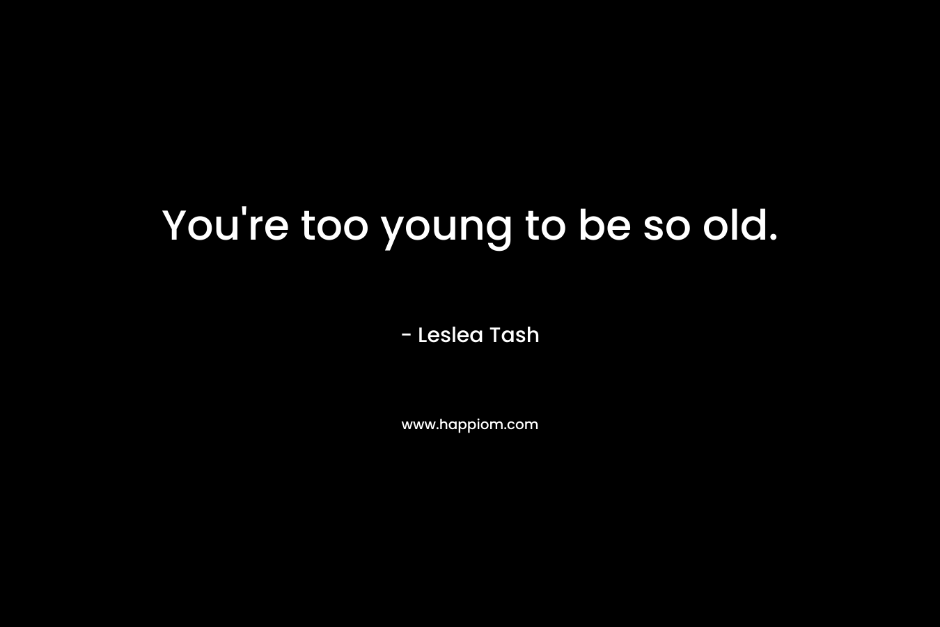 You’re too young to be so old. – Leslea Tash