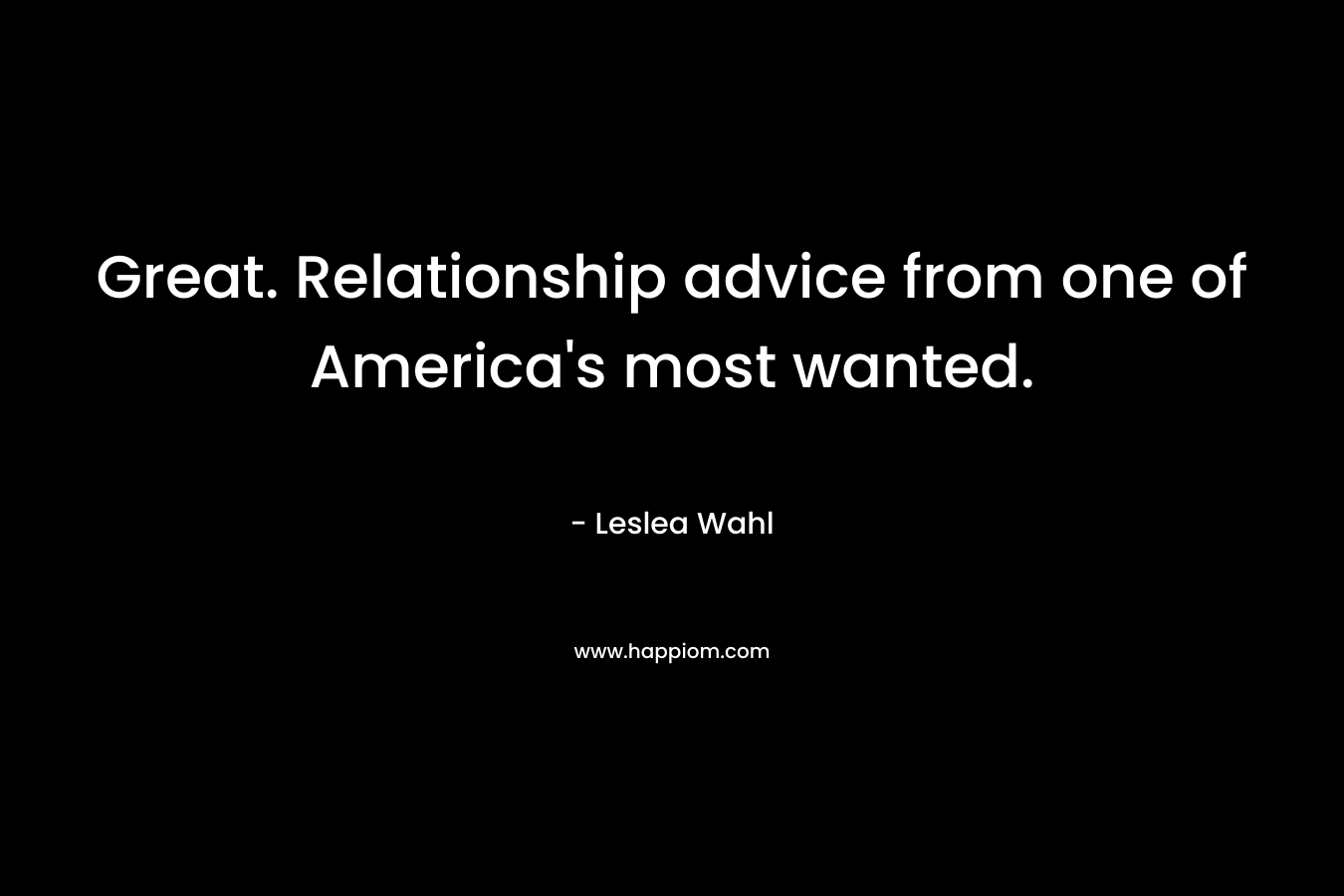 Great. Relationship advice from one of America’s most wanted. – Leslea Wahl