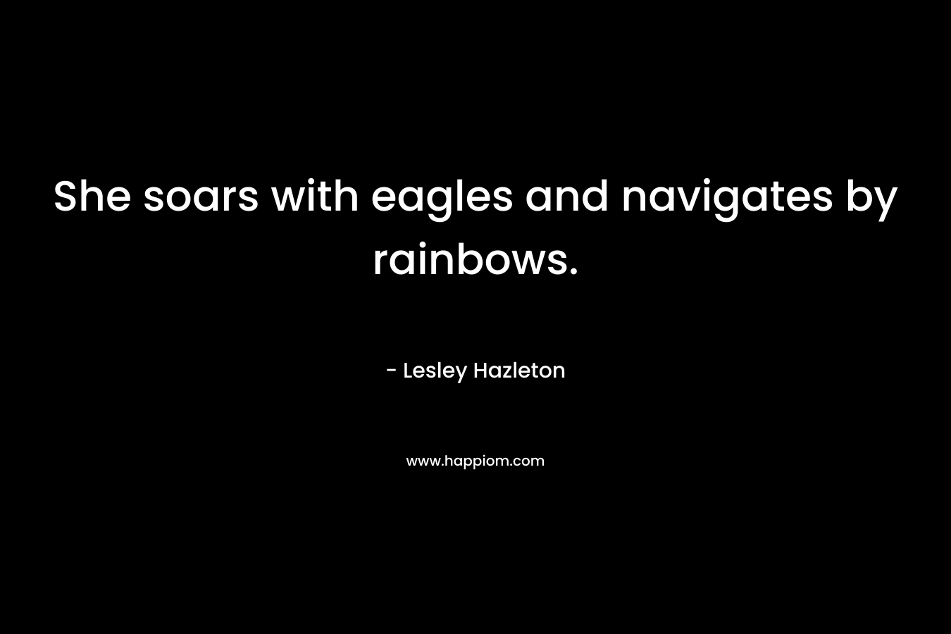 She soars with eagles and navigates by rainbows. – Lesley Hazleton
