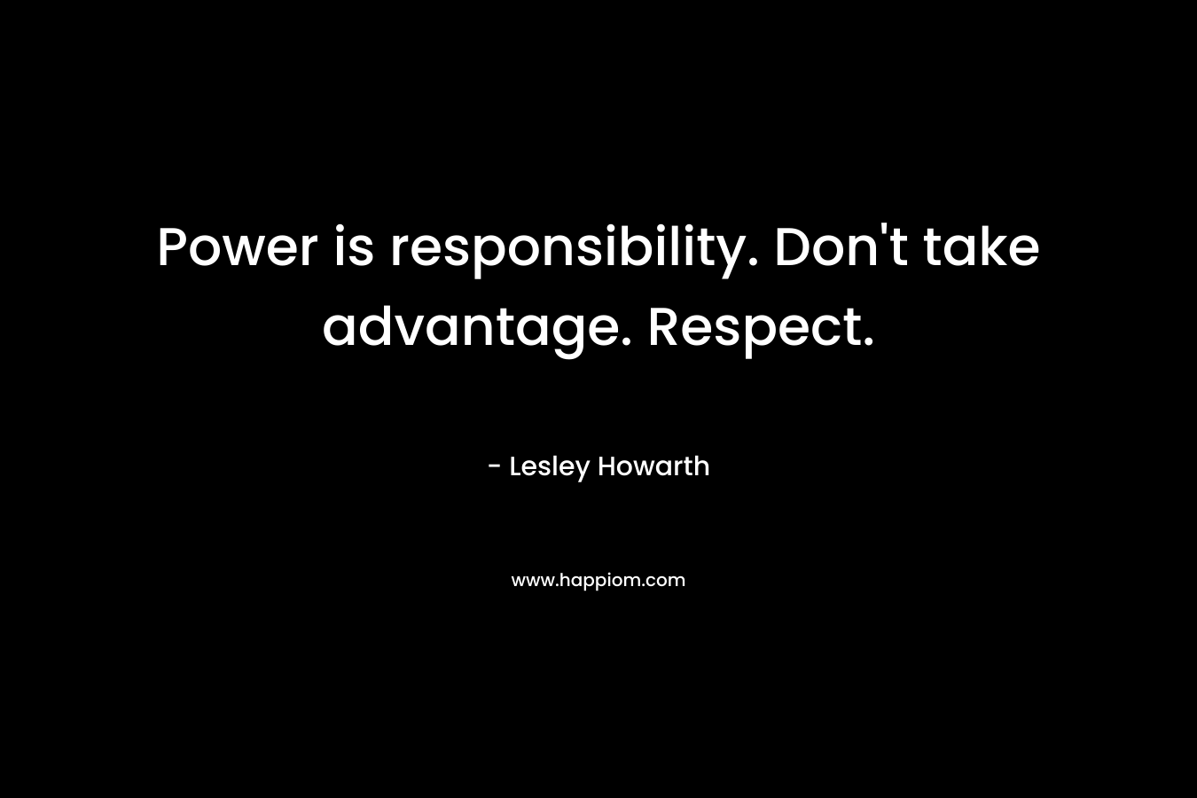 Power is responsibility. Don’t take advantage. Respect. – Lesley Howarth
