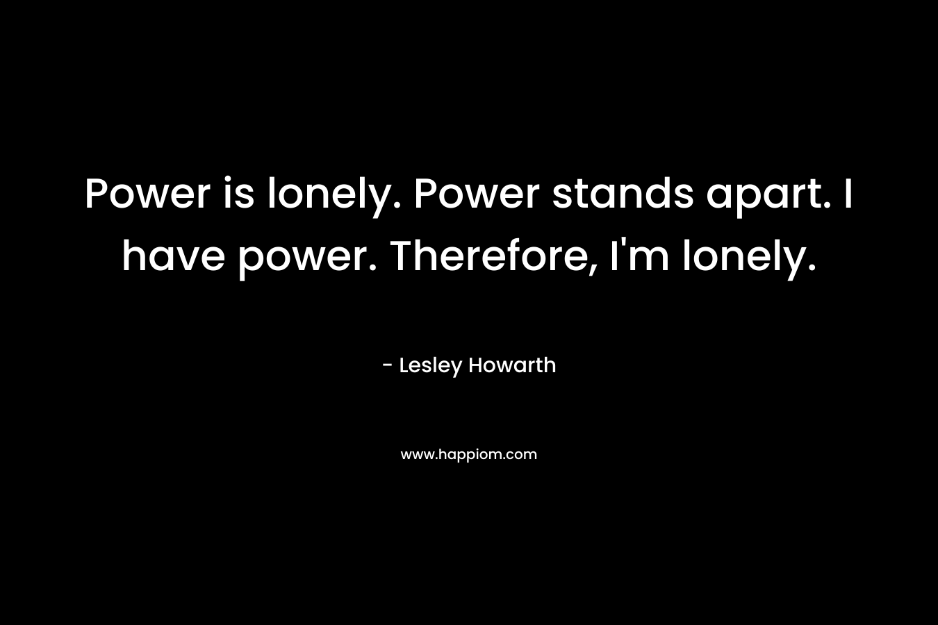 Power is lonely. Power stands apart. I have power. Therefore, I'm lonely.