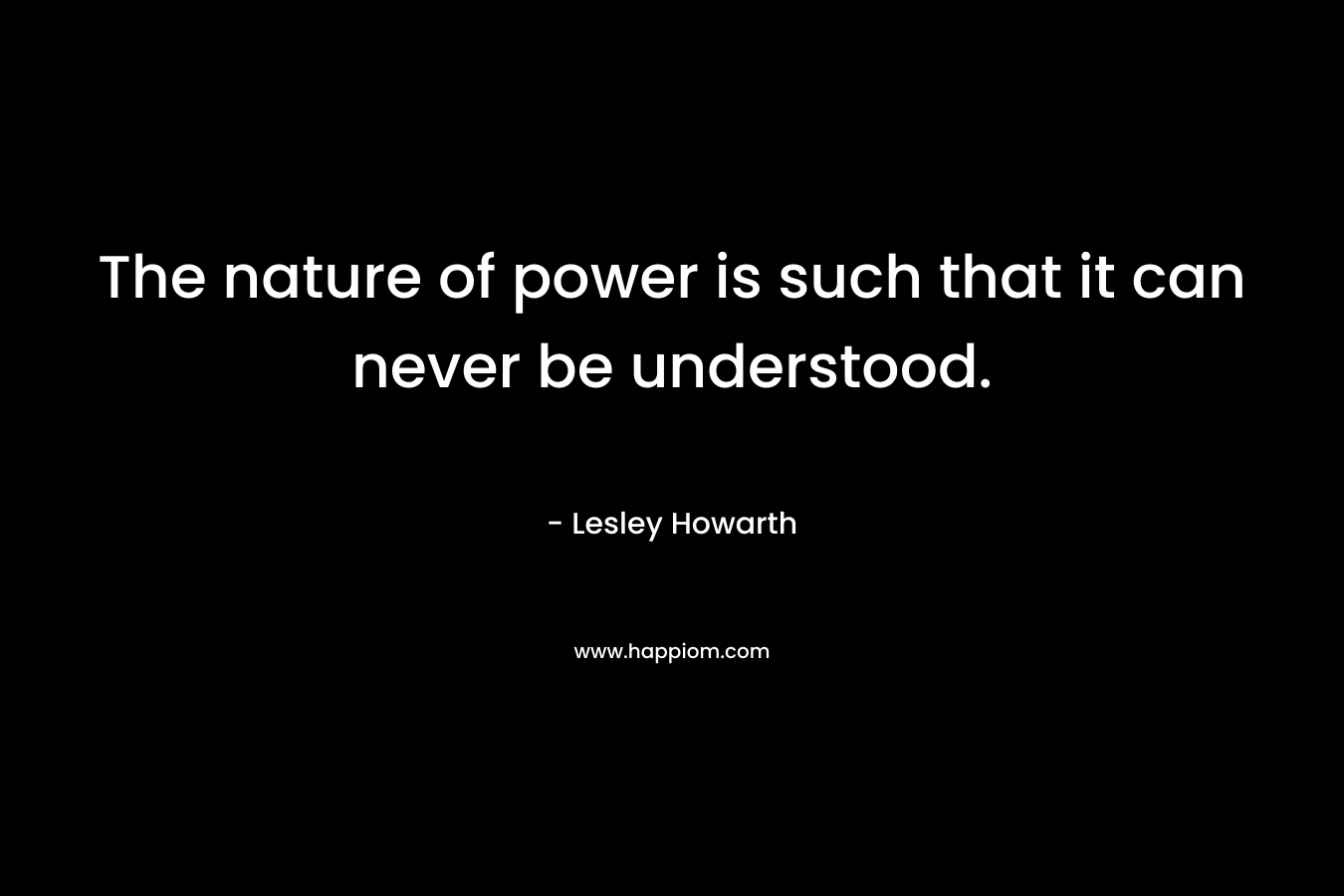 The nature of power is such that it can never be understood. – Lesley Howarth