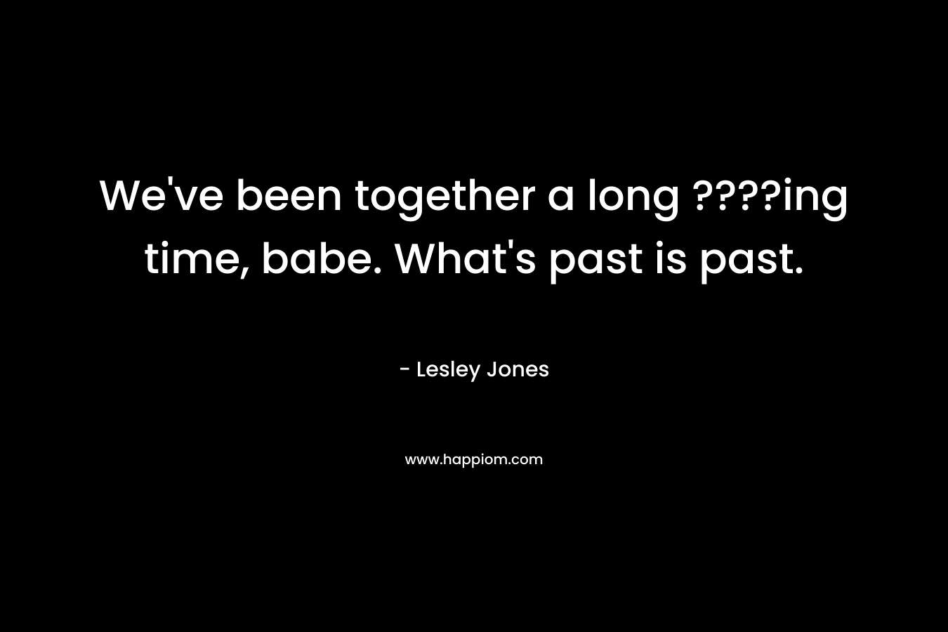 We’ve been together a long ????ing time, babe. What’s past is past. – Lesley  Jones