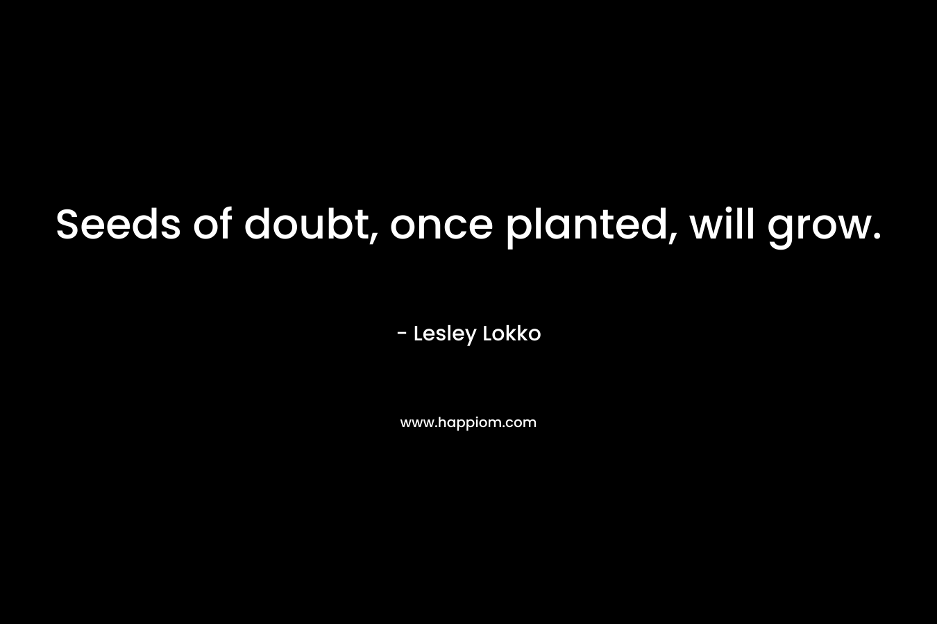 Seeds of doubt, once planted, will grow.