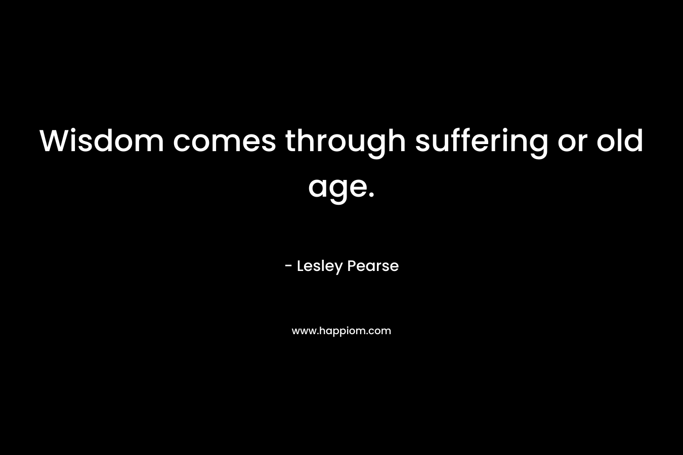  Wisdom comes through suffering or old age. 