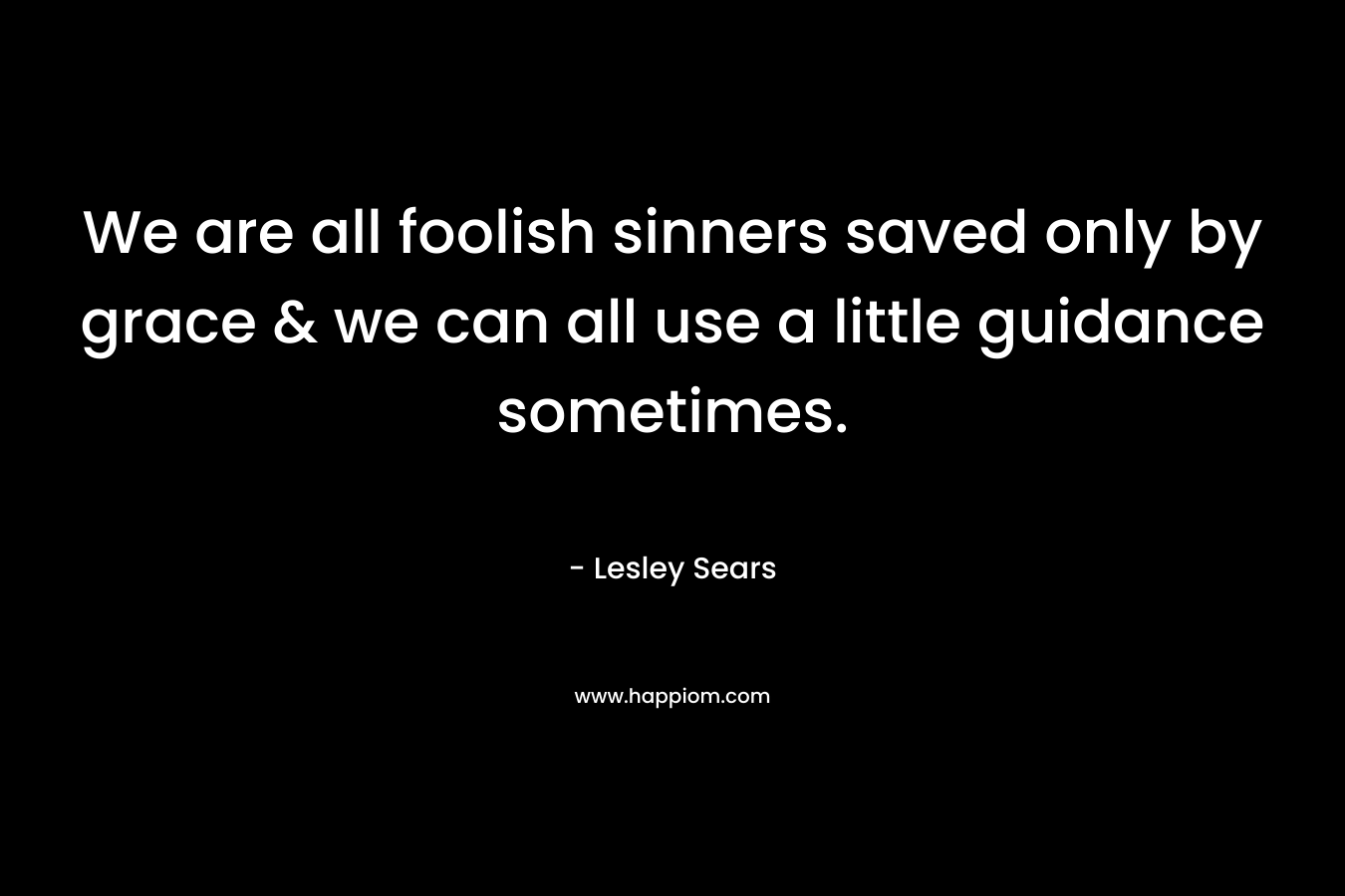 We are all foolish sinners saved only by grace & we can all use a little guidance sometimes.