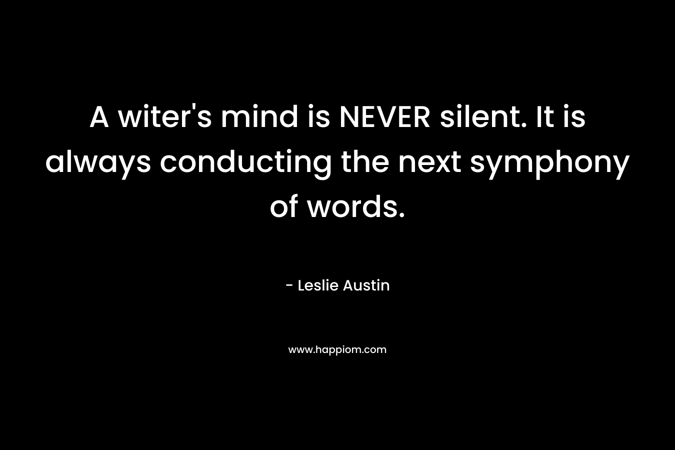 A witer’s mind is NEVER silent. It is always conducting the next symphony of words. – Leslie Austin