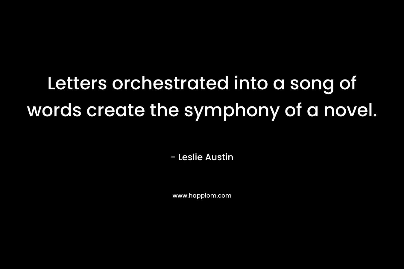 Letters orchestrated into a song of words create the symphony of a novel. – Leslie Austin
