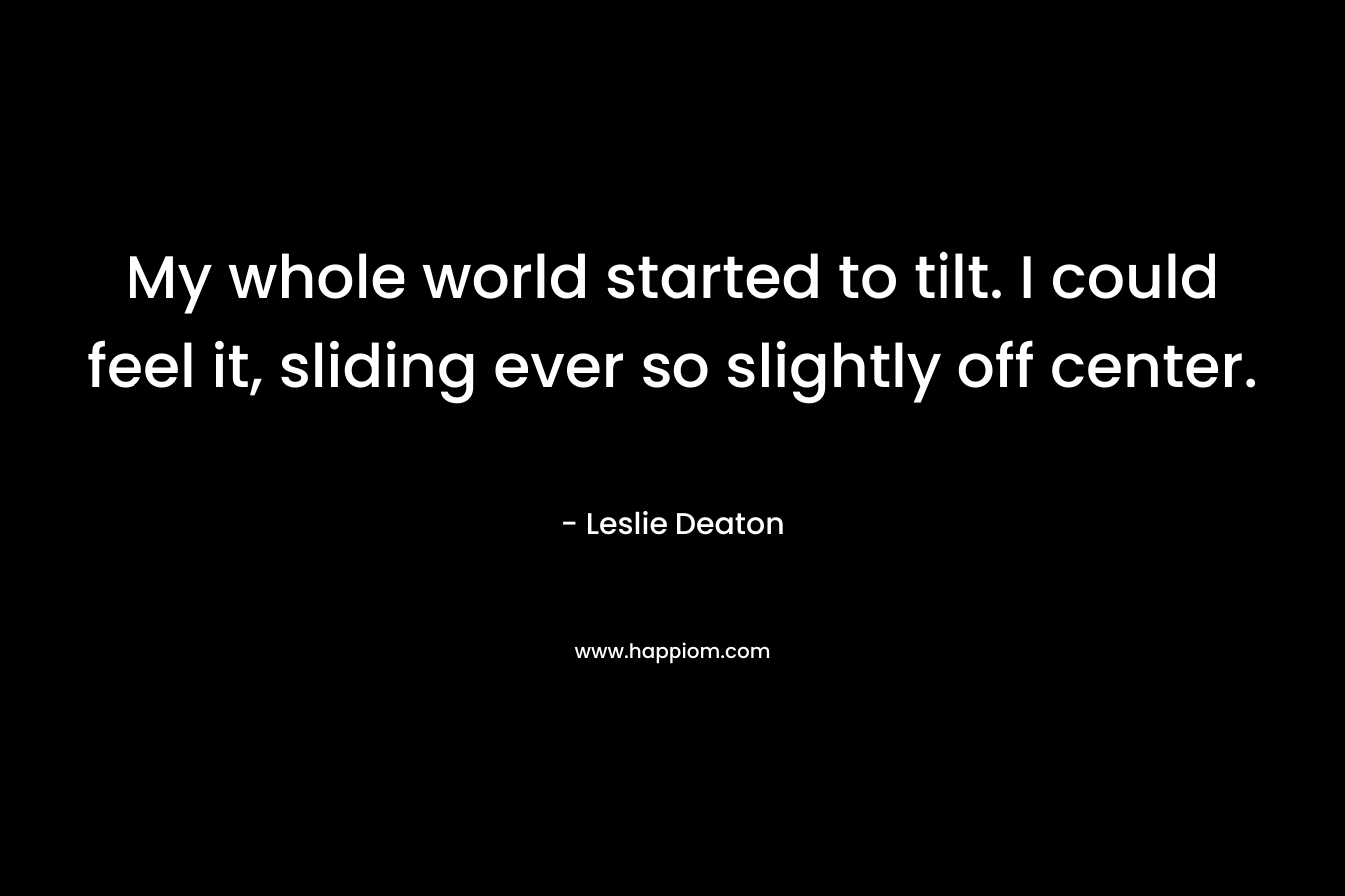 My whole world started to tilt. I could feel it, sliding ever so slightly off center. – Leslie Deaton