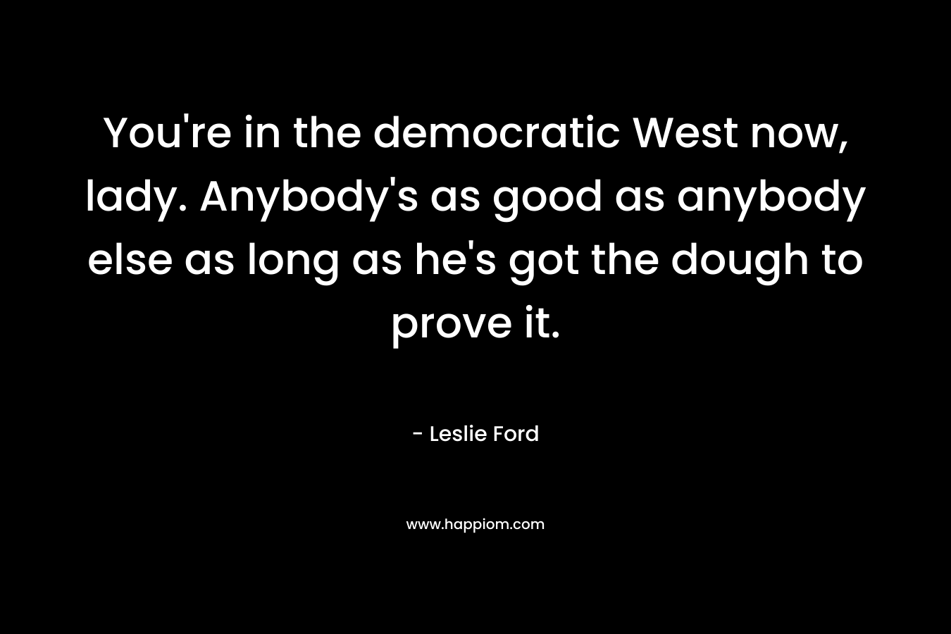 You’re in the democratic West now, lady. Anybody’s as good as anybody else as long as he’s got the dough to prove it. – Leslie Ford