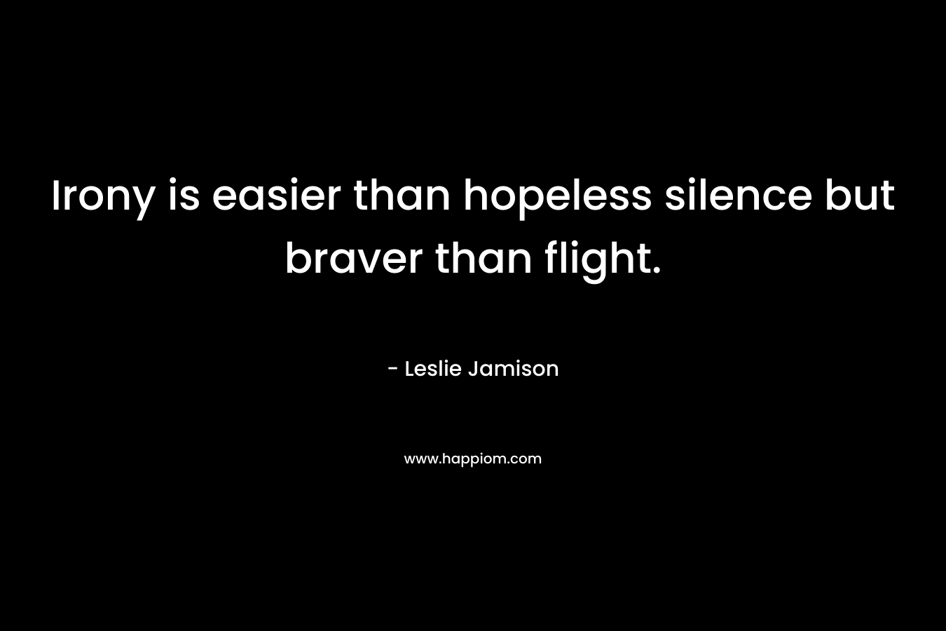 Irony is easier than hopeless silence but braver than flight. – Leslie Jamison