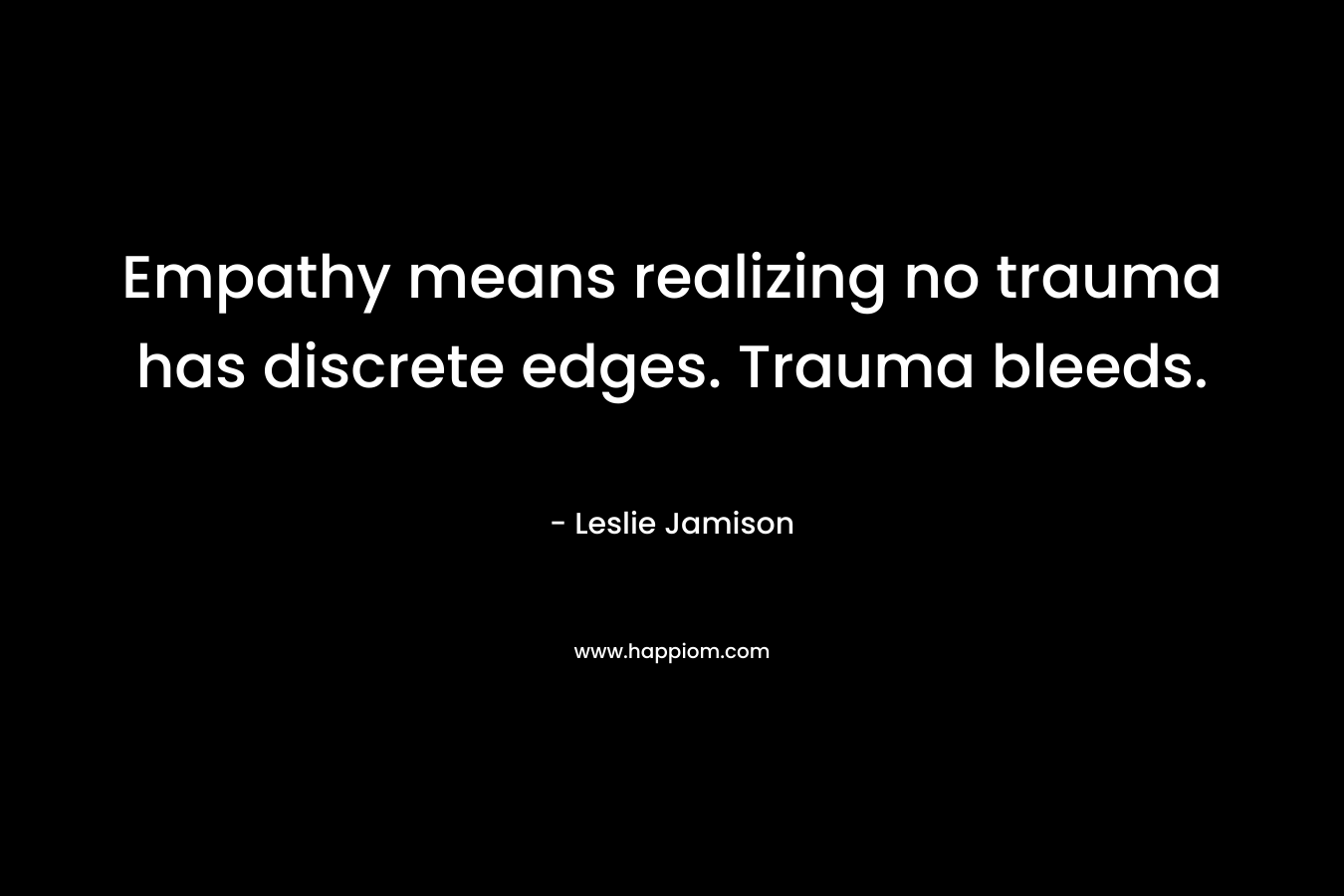 Empathy means realizing no trauma has discrete edges. Trauma bleeds. – Leslie Jamison