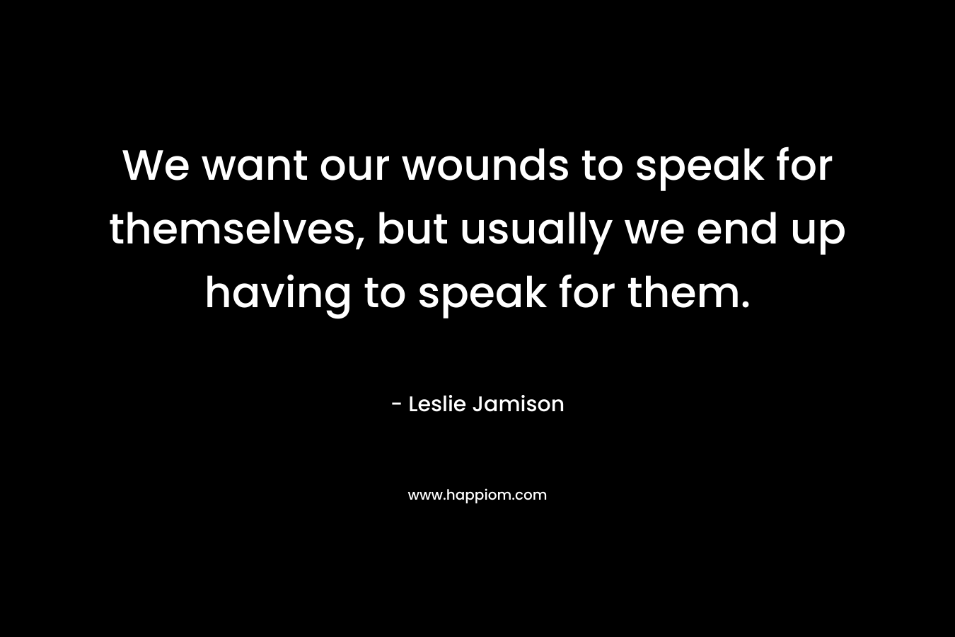 We want our wounds to speak for themselves, but usually we end up having to speak for them.