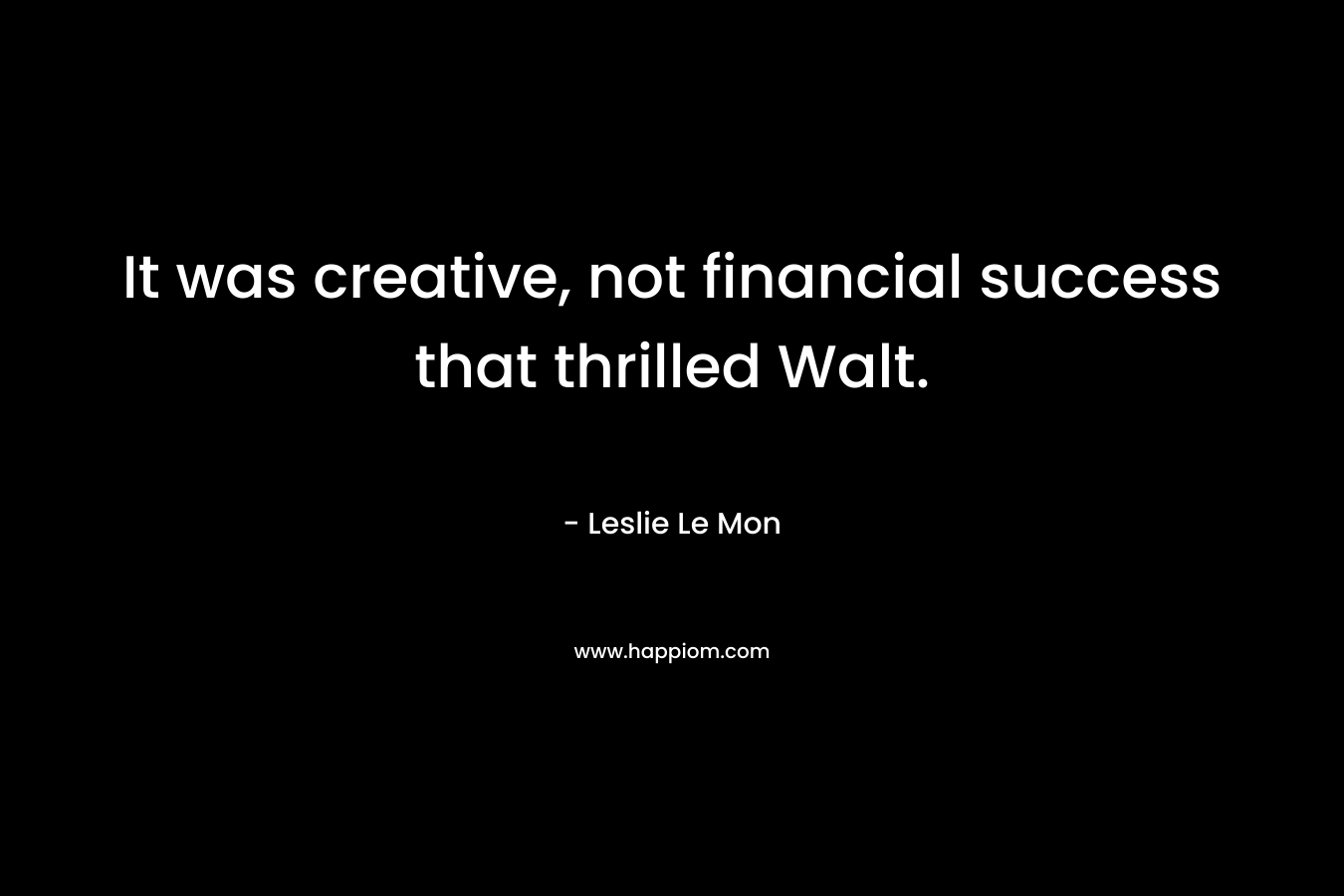 It was creative, not financial success that thrilled Walt. – Leslie Le Mon