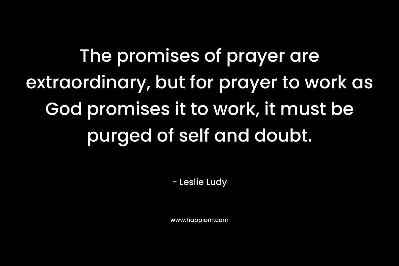 The promises of prayer are extraordinary, but for prayer to work as God promises it to work, it must be purged of self and doubt.