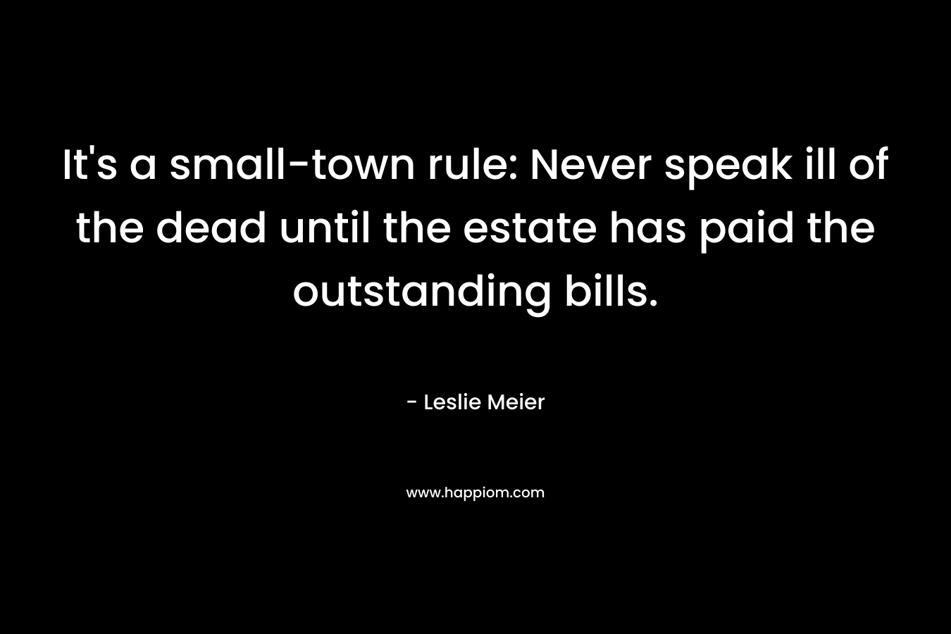 It’s a small-town rule: Never speak ill of the dead until the estate has paid the outstanding bills. – Leslie Meier