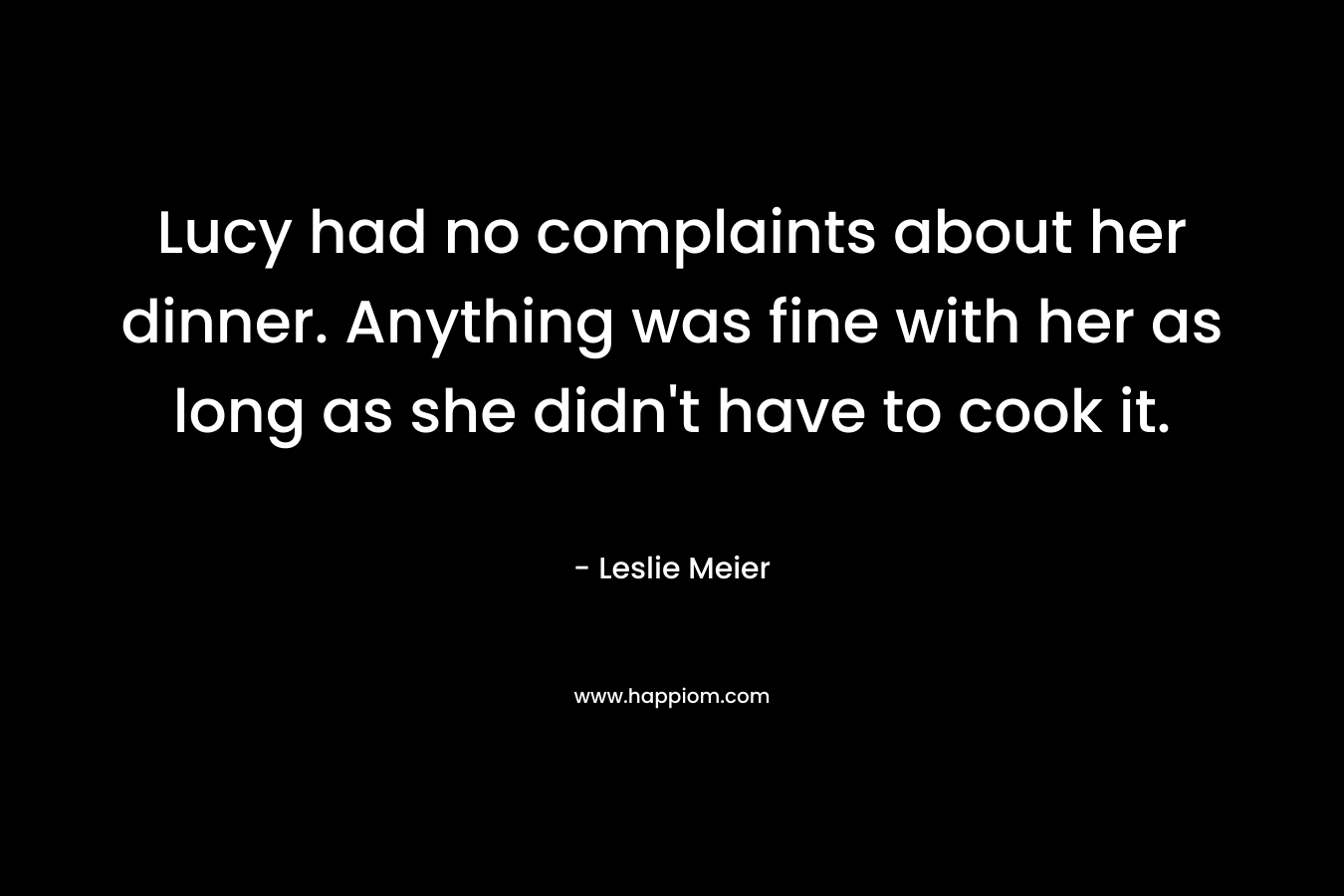 Lucy had no complaints about her dinner. Anything was fine with her as long as she didn’t have to cook it. – Leslie Meier
