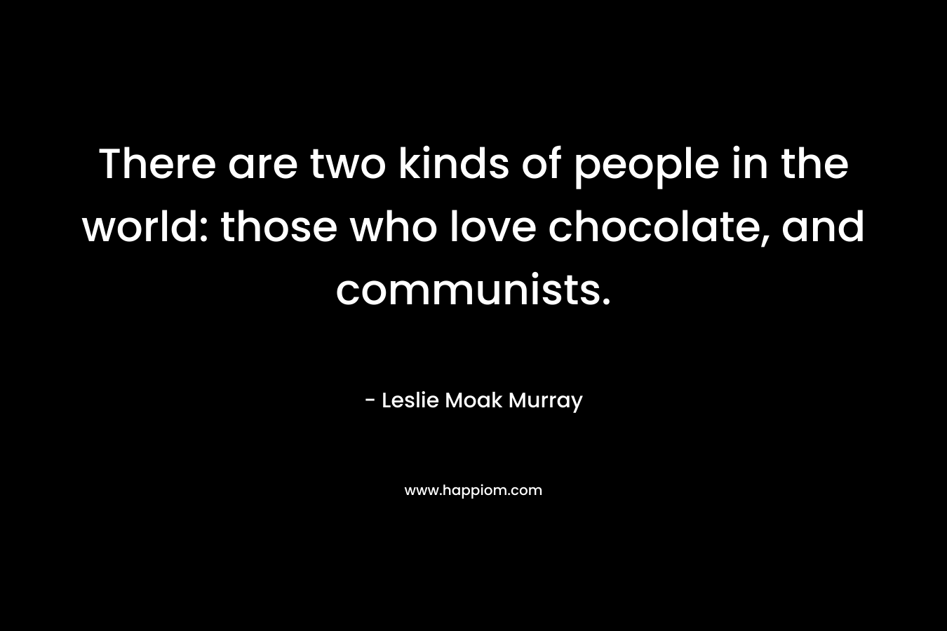 There are two kinds of people in the world: those who love chocolate, and communists.