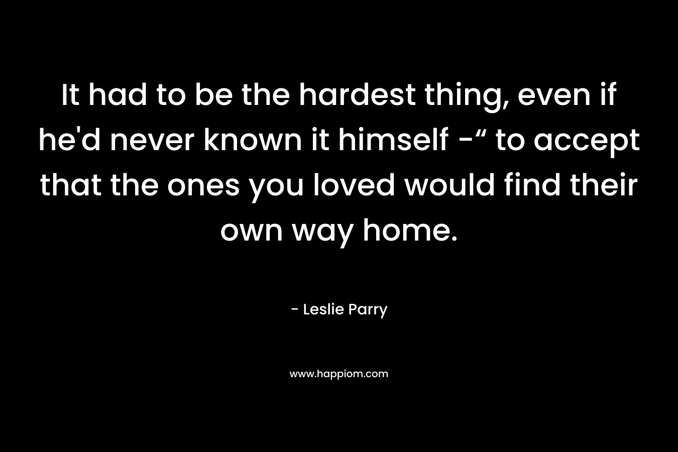 It had to be the hardest thing, even if he'd never known it himself -“ to accept that the ones you loved would find their own way home.