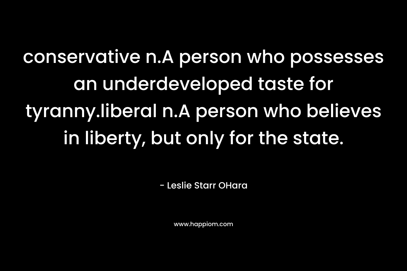 conservative n.A person who possesses an underdeveloped taste for tyranny.liberal n.A person who believes in liberty, but only for the state. – Leslie Starr OHara