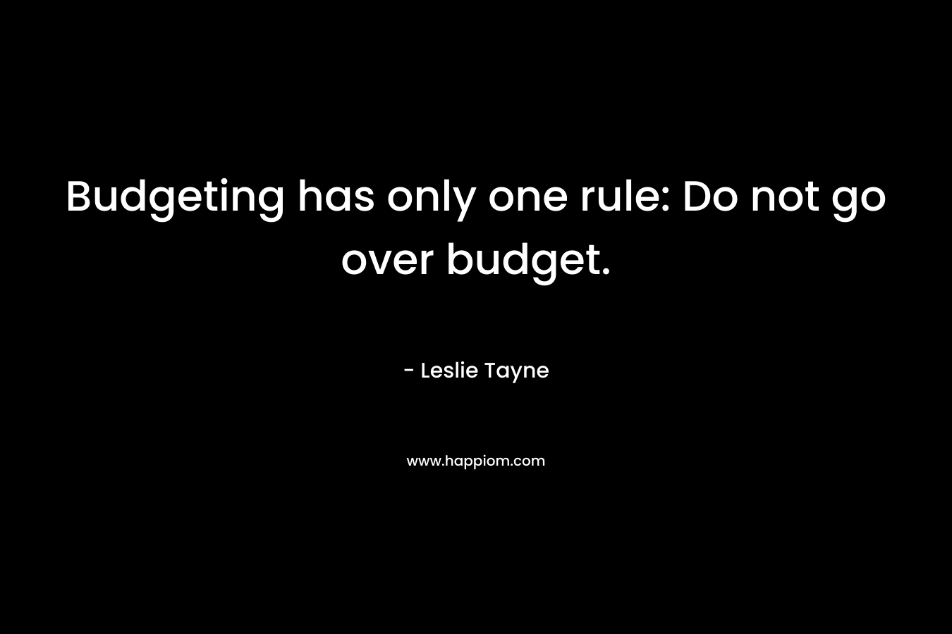 Budgeting has only one rule: Do not go over budget. – Leslie Tayne