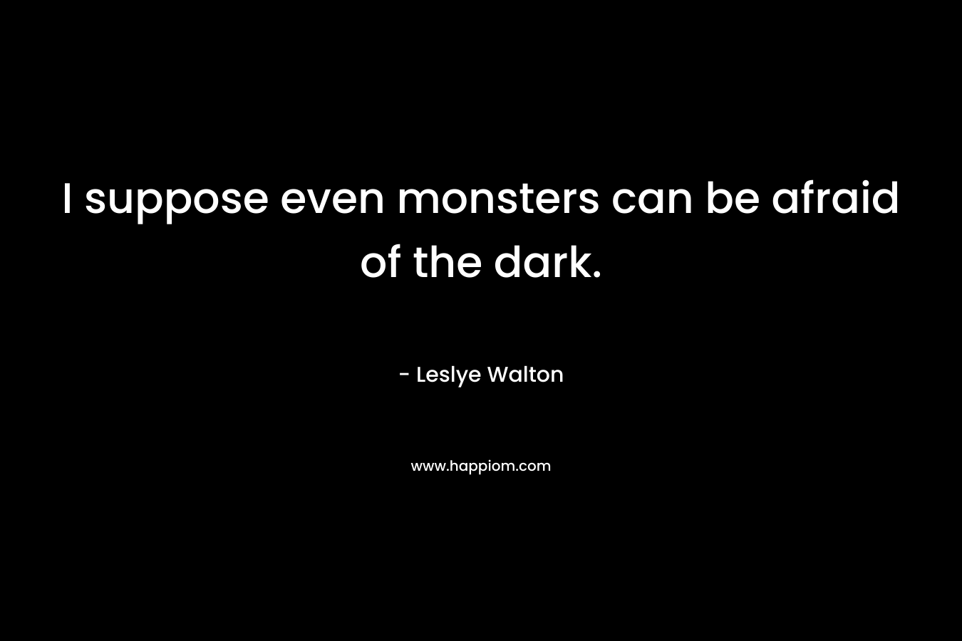 I suppose even monsters can be afraid of the dark. – Leslye Walton