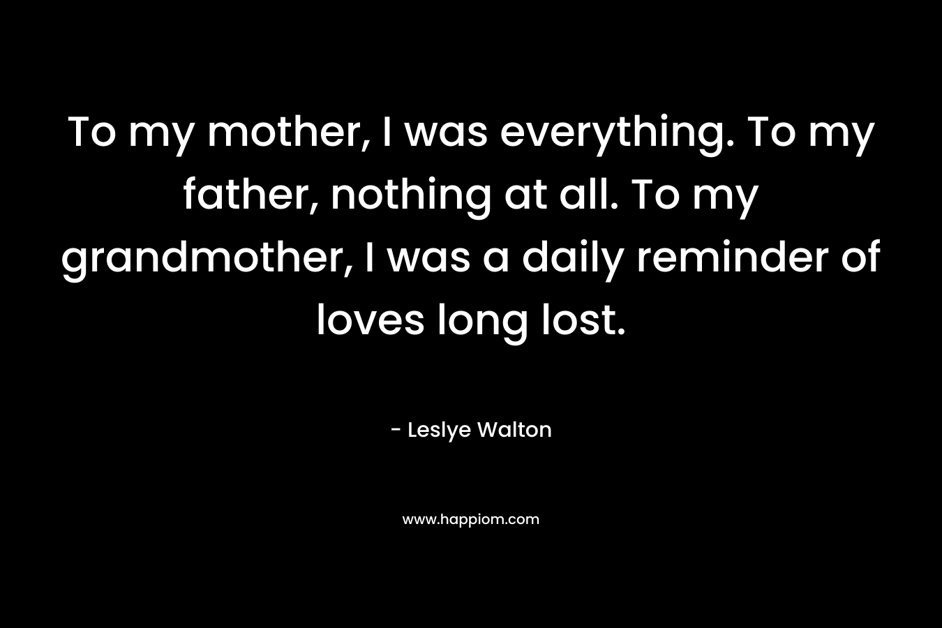 To my mother, I was everything. To my father, nothing at all. To my grandmother, I was a daily reminder of loves long lost.